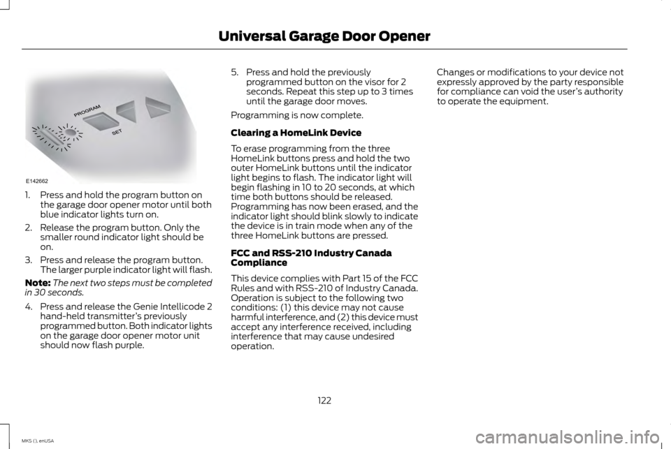 LINCOLN MKS 2015 Owners Manual 1. Press and hold the program button on
the garage door opener motor until both
blue indicator lights turn on.
2. Release the program button. Only the smaller round indicator light should be
on.
3. Pr LINCOLN MKS 2015 Owners Manual 1. Press and hold the program button on
the garage door opener motor until both
blue indicator lights turn on.
2. Release the program button. Only the smaller round indicator light should be
on.
3. Pr