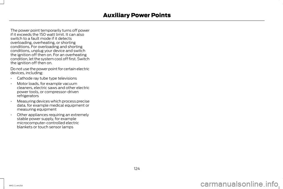 LINCOLN MKS 2015 Owners Manual The power point temporarily turns off power
if it exceeds the 150 watt limit. It can also
switch to a fault mode if it detects
overloading, overheating, or shorting
conditions. For overloading and sho LINCOLN MKS 2015 Owners Manual The power point temporarily turns off power
if it exceeds the 150 watt limit. It can also
switch to a fault mode if it detects
overloading, overheating, or shorting
conditions. For overloading and sho