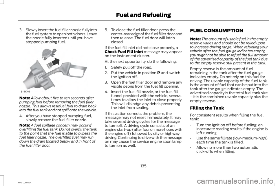 LINCOLN MKS 2015 Owners Manual 3.
Slowly insert the fuel filler nozzle fully into
the fuel system to open both doors. Leave
the nozzle fully inserted until you have
stopped pumping fuel. Note:
Allow about five to ten seconds after
LINCOLN MKS 2015 Owners Manual 3.
Slowly insert the fuel filler nozzle fully into
the fuel system to open both doors. Leave
the nozzle fully inserted until you have
stopped pumping fuel. Note:
Allow about five to ten seconds after