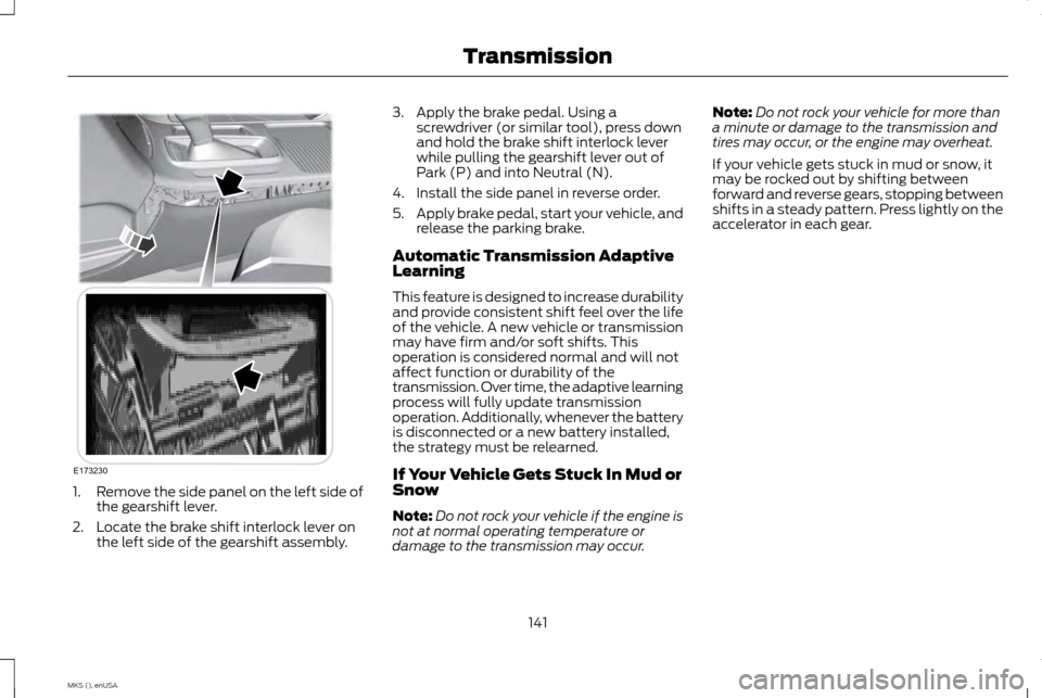 LINCOLN MKS 2015 Owners Manual 1.
Remove the side panel on the left side of
the gearshift lever.
2. Locate the brake shift interlock lever on the left side of the gearshift assembly. 3. Apply the brake pedal. Using a
screwdriver (o LINCOLN MKS 2015 Owners Manual 1.
Remove the side panel on the left side of
the gearshift lever.
2. Locate the brake shift interlock lever on the left side of the gearshift assembly. 3. Apply the brake pedal. Using a
screwdriver (o
