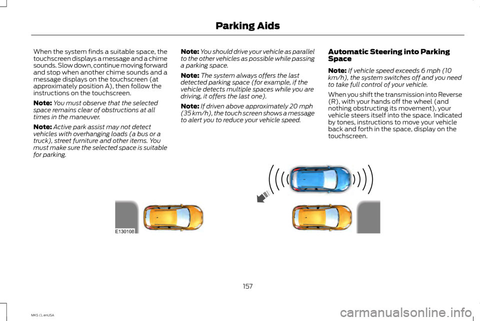 LINCOLN MKS 2015 Owners Manual When the system finds a suitable space, the
touchscreen displays a message and a chime
sounds. Slow down, continue moving forward
and stop when another chime sounds and a
message displays on the touch LINCOLN MKS 2015 Owners Manual When the system finds a suitable space, the
touchscreen displays a message and a chime
sounds. Slow down, continue moving forward
and stop when another chime sounds and a
message displays on the touch
