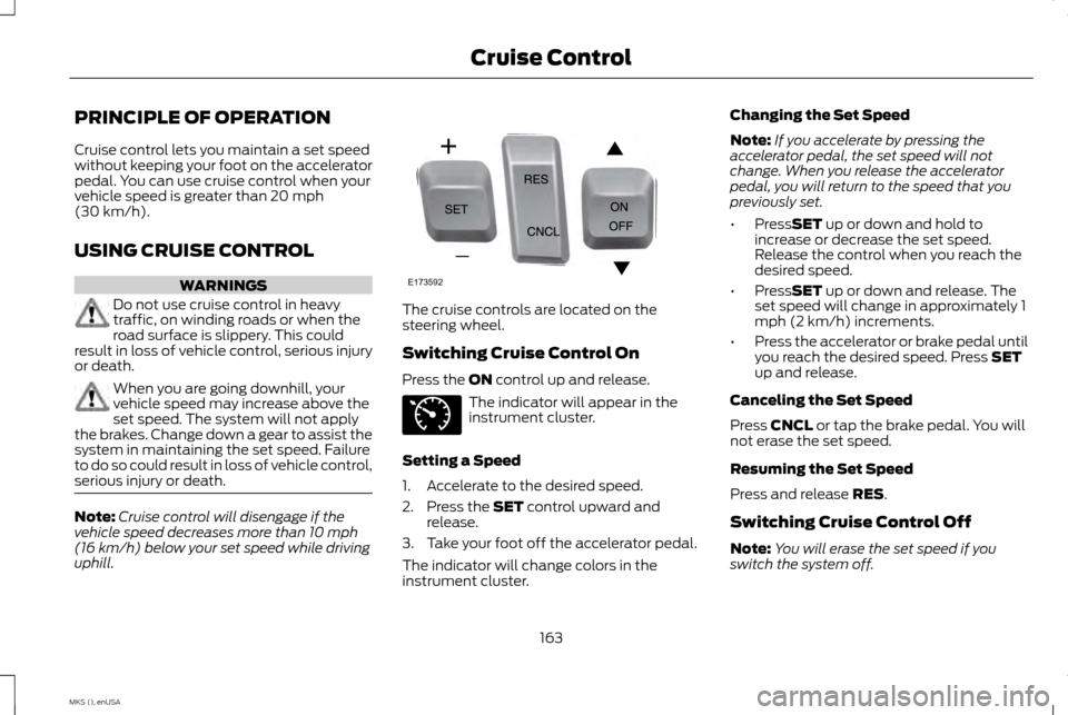 LINCOLN MKS 2015 Owners Manual PRINCIPLE OF OPERATION
Cruise control lets you maintain a set speed
without keeping your foot on the accelerator
pedal. You can use cruise control when your
vehicle speed is greater than 20 mph
(30 km LINCOLN MKS 2015 Owners Manual PRINCIPLE OF OPERATION
Cruise control lets you maintain a set speed
without keeping your foot on the accelerator
pedal. You can use cruise control when your
vehicle speed is greater than 20 mph
(30 km