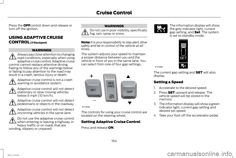 LINCOLN MKS 2015 Owners Manual Press the OFFcontrol down and release or
turn off the ignition.
USING ADAPTIVE CRUISE
CONTROL
(If Equipped) WARNINGS
Always pay close attention to changing
road conditions, especially when using
adap LINCOLN MKS 2015 Owners Manual Press the OFFcontrol down and release or
turn off the ignition.
USING ADAPTIVE CRUISE
CONTROL
(If Equipped) WARNINGS
Always pay close attention to changing
road conditions, especially when using
adap