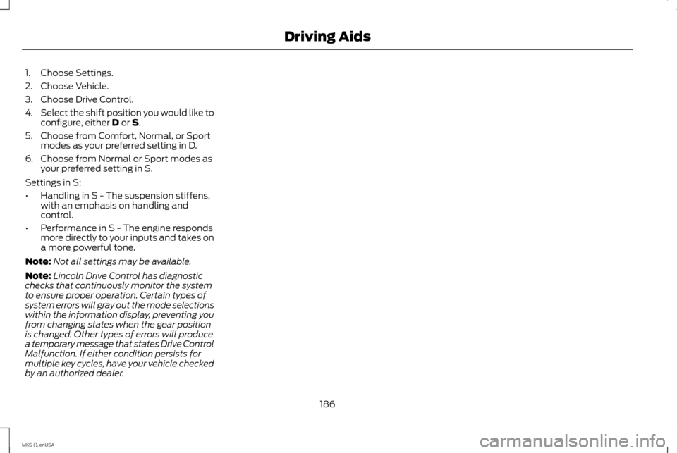 LINCOLN MKS 2015 Owners Manual 1. Choose Settings.
2. Choose Vehicle.
3. Choose Drive Control.
4.
Select the shift position you would like to
configure, either D or S.
5. Choose from Comfort, Normal, or Sport modes as your preferre LINCOLN MKS 2015 Owners Manual 1. Choose Settings.
2. Choose Vehicle.
3. Choose Drive Control.
4.
Select the shift position you would like to
configure, either D or S.
5. Choose from Comfort, Normal, or Sport modes as your preferre