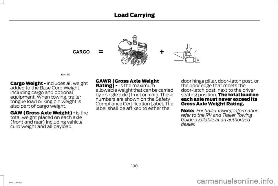 LINCOLN MKS 2015 Owners Manual Cargo Weight - includes all weight
added to the Base Curb Weight,
including cargo and optional
equipment. When towing, trailer
tongue load or king pin weight is
also part of cargo weight.
GAW (Gross A LINCOLN MKS 2015 Owners Manual Cargo Weight - includes all weight
added to the Base Curb Weight,
including cargo and optional
equipment. When towing, trailer
tongue load or king pin weight is
also part of cargo weight.
GAW (Gross A