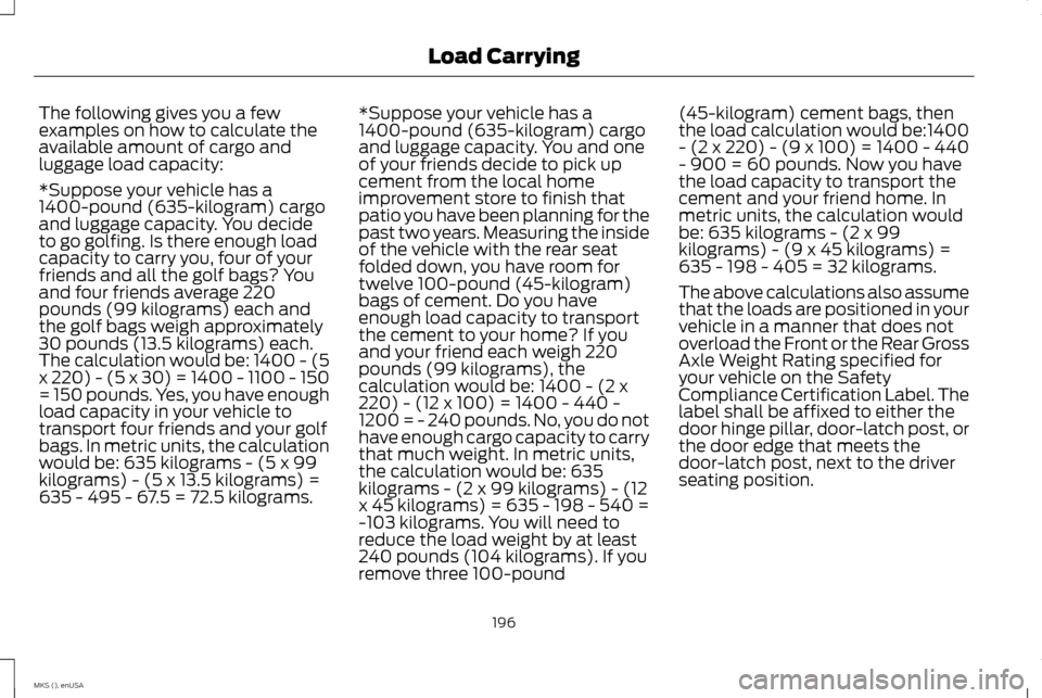 LINCOLN MKS 2015 Owners Manual The following gives you a few
examples on how to calculate the
available amount of cargo and
luggage load capacity:
*Suppose your vehicle has a
1400-pound (635-kilogram) cargo
and luggage capacity. Yo LINCOLN MKS 2015 Owners Manual The following gives you a few
examples on how to calculate the
available amount of cargo and
luggage load capacity:
*Suppose your vehicle has a
1400-pound (635-kilogram) cargo
and luggage capacity. Yo
