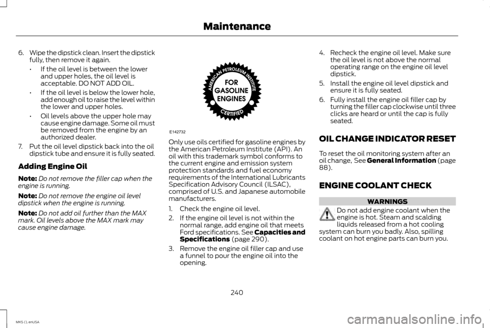 LINCOLN MKS 2015  Owners Manual 6.
Wipe the dipstick clean. Insert the dipstick
fully, then remove it again.
•If the oil level is between the lower
and upper holes, the oil level is
acceptable. DO NOT ADD OIL.
• If the oil level