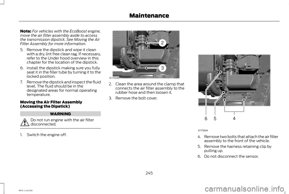 LINCOLN MKS 2015 Owners Manual Note:
For vehicles with the EcoBoost engine,
move the air filter assembly aside to access
the transmission dipstick. See Moving the Air
Filter Assembly for more information.
5. Remove the dipstick and LINCOLN MKS 2015 Owners Manual Note:
For vehicles with the EcoBoost engine,
move the air filter assembly aside to access
the transmission dipstick. See Moving the Air
Filter Assembly for more information.
5. Remove the dipstick and