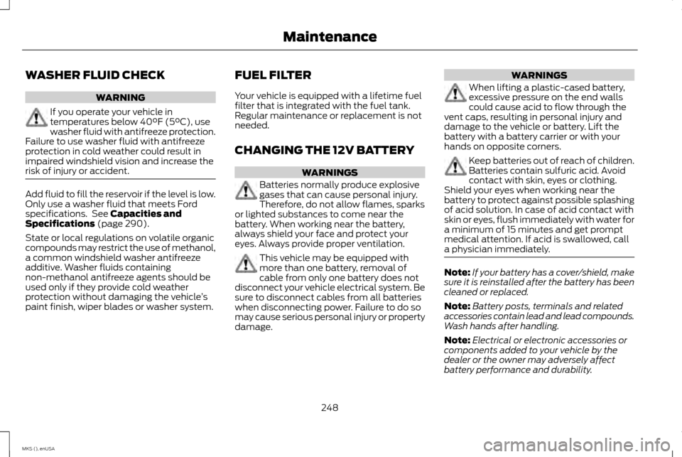 LINCOLN MKS 2015 Owners Manual WASHER FLUID CHECK
WARNING
If you operate your vehicle in
temperatures below 40°F (5°C), use
washer fluid with antifreeze protection.
Failure to use washer fluid with antifreeze
protection in cold w LINCOLN MKS 2015 Owners Manual WASHER FLUID CHECK
WARNING
If you operate your vehicle in
temperatures below 40°F (5°C), use
washer fluid with antifreeze protection.
Failure to use washer fluid with antifreeze
protection in cold w