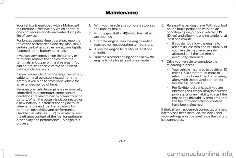 LINCOLN MKS 2015  Owners Manual Your vehicle is equipped with a Motorcraft
maintenance-free battery which normally
does not require additional water during its
life of service.
For longer, trouble-free operation, keep the
top of the