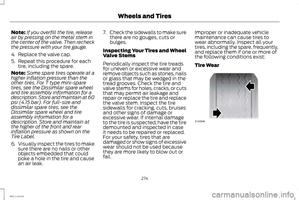 LINCOLN MKS 2015 Owners Manual Note:
If you overfill the tire, release
air by pressing on the metal stem in
the center of the valve. Then recheck
the pressure with your tire gauge.
4. Replace the valve cap.
5. Repeat this procedure LINCOLN MKS 2015 Owners Manual Note:
If you overfill the tire, release
air by pressing on the metal stem in
the center of the valve. Then recheck
the pressure with your tire gauge.
4. Replace the valve cap.
5. Repeat this procedure