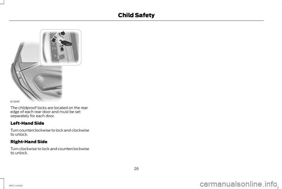 LINCOLN MKS 2015 Owners Manual The childproof locks are located on the rear
edge of each rear door and must be set
separately for each door.
Left-Hand Side
Turn counterclockwise to lock and clockwise
to unlock.
Right-Hand Side
Turn LINCOLN MKS 2015 Owners Manual The childproof locks are located on the rear
edge of each rear door and must be set
separately for each door.
Left-Hand Side
Turn counterclockwise to lock and clockwise
to unlock.
Right-Hand Side
Turn