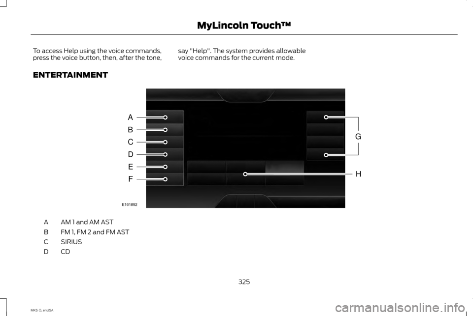 LINCOLN MKS 2015 Owners Manual To access Help using the voice commands,
press the voice button, then, after the tone,
say "Help". The system provides allowable
voice commands for the current mode.
ENTERTAINMENT AM 1 and AM AST
A
FM LINCOLN MKS 2015 Owners Manual To access Help using the voice commands,
press the voice button, then, after the tone,
say "Help". The system provides allowable
voice commands for the current mode.
ENTERTAINMENT AM 1 and AM AST
A
FM