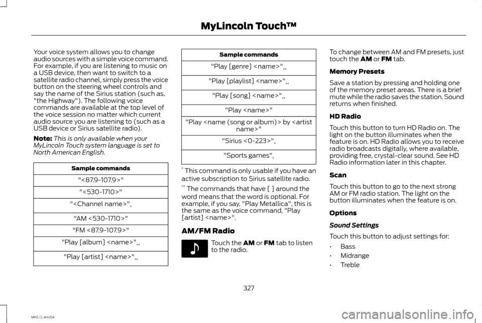 LINCOLN MKS 2015 Owners Manual Your voice system allows you to change
audio sources with a simple voice command.
For example, if you are listening to music on
a USB device, then want to switch to a
satellite radio channel, simply p LINCOLN MKS 2015 Owners Manual Your voice system allows you to change
audio sources with a simple voice command.
For example, if you are listening to music on
a USB device, then want to switch to a
satellite radio channel, simply p