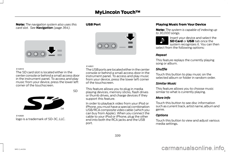 LINCOLN MKS 2015 Owners Manual Note:
The navigation system also uses this
card slot. See Navigation (page 364). The SD card slot is located either in the
center console or behind a small access door
in the instrument panel. To acc LINCOLN MKS 2015 Owners Manual Note:
The navigation system also uses this
card slot. See Navigation (page 364). The SD card slot is located either in the
center console or behind a small access door
in the instrument panel. To acc