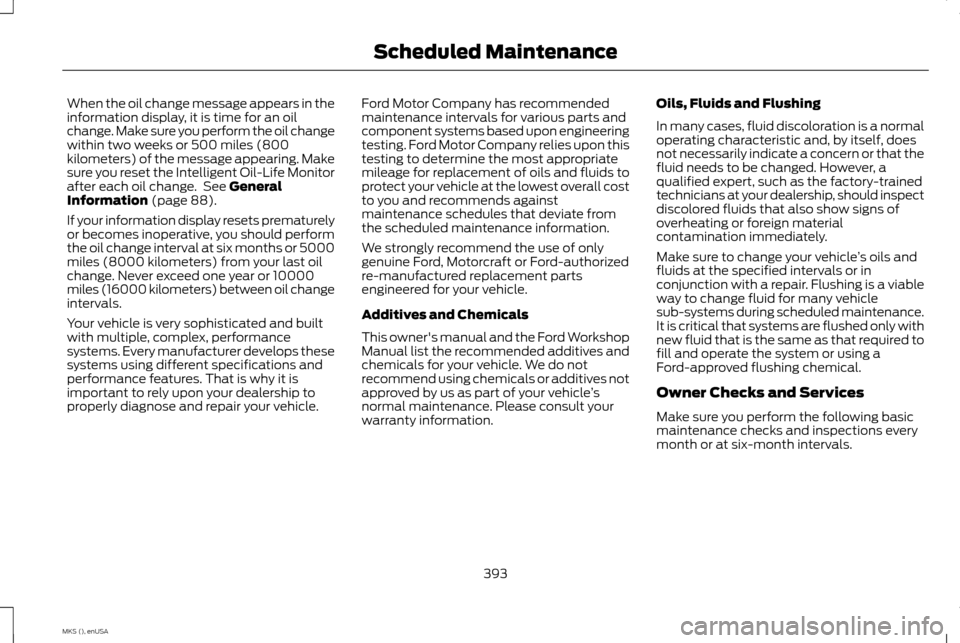 LINCOLN MKS 2015 Owners Manual When the oil change message appears in the
information display, it is time for an oil
change. Make sure you perform the oil change
within two weeks or 500 miles (800
kilometers) of the message appeari LINCOLN MKS 2015 Owners Manual When the oil change message appears in the
information display, it is time for an oil
change. Make sure you perform the oil change
within two weeks or 500 miles (800
kilometers) of the message appeari