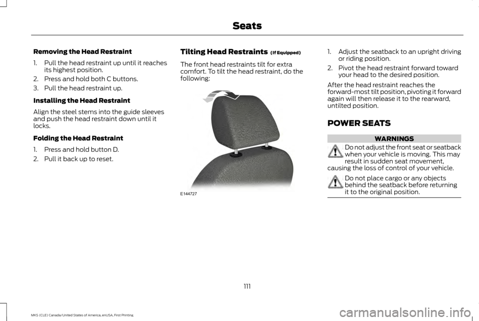 LINCOLN MKS 2016  Owners Manual Removing the Head Restraint
1. Pull the head restraint up until it reaches
its highest position.
2. Press and hold both C buttons.
3. Pull the head restraint up.
Installing the Head Restraint
Align th