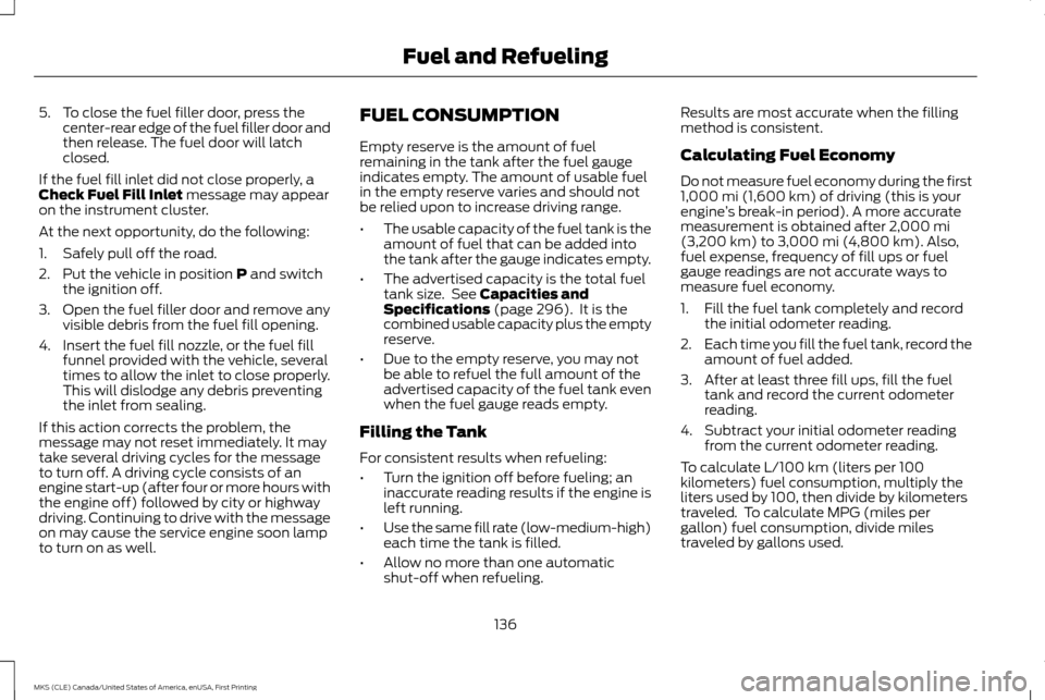 LINCOLN MKS 2016  Owners Manual 5. To close the fuel filler door, press the
center-rear edge of the fuel filler door and
then release. The fuel door will latch
closed.
If the fuel fill inlet did not close properly, a
Check Fuel Fill