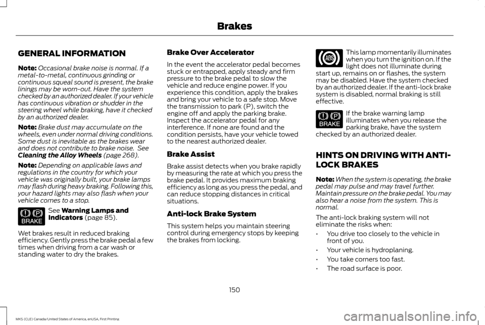 LINCOLN MKS 2016 Owners Manual GENERAL INFORMATION
Note:
Occasional brake noise is normal. If a
metal-to-metal, continuous grinding or
continuous squeal sound is present, the brake
linings may be worn-out. Have the system
checked b LINCOLN MKS 2016 Owners Manual GENERAL INFORMATION
Note:
Occasional brake noise is normal. If a
metal-to-metal, continuous grinding or
continuous squeal sound is present, the brake
linings may be worn-out. Have the system
checked b