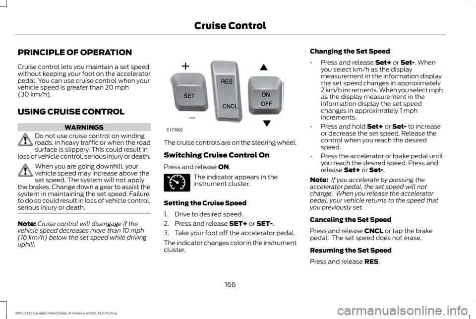 LINCOLN MKS 2016  Owners Manual PRINCIPLE OF OPERATION
Cruise control lets you maintain a set speed
without keeping your foot on the accelerator
pedal. You can use cruise control when your
vehicle speed is greater than 20 mph
(30 km