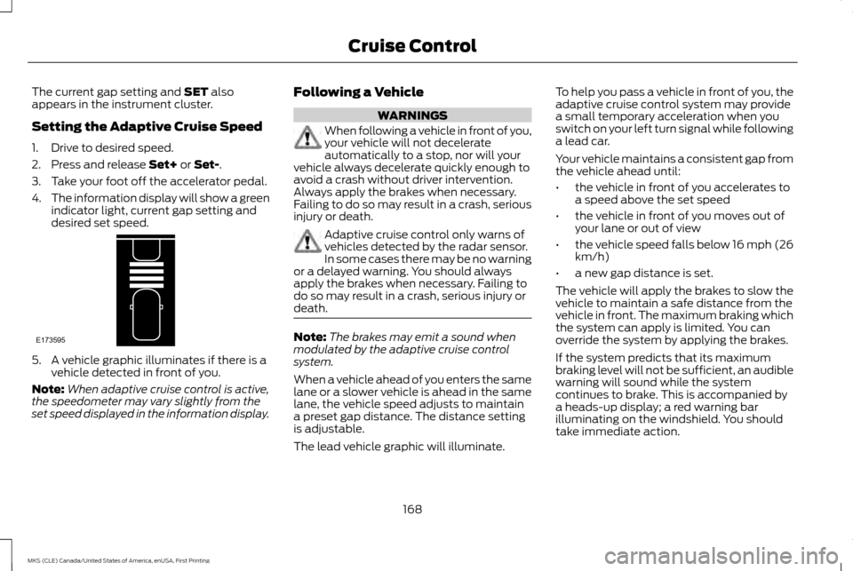 LINCOLN MKS 2016 Owners Manual The current gap setting and SET also
appears in the instrument cluster.
Setting the Adaptive Cruise Speed
1. Drive to desired speed.
2. Press and release
Set+ or Set-.
3. Take your foot off the accel LINCOLN MKS 2016 Owners Manual The current gap setting and SET also
appears in the instrument cluster.
Setting the Adaptive Cruise Speed
1. Drive to desired speed.
2. Press and release
Set+ or Set-.
3. Take your foot off the accel