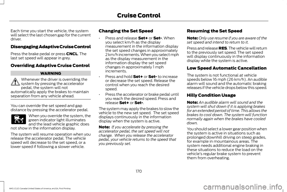 LINCOLN MKS 2016  Owners Manual Each time you start the vehicle, the system
will select the last chosen gap for the current
driver.
Disengaging Adaptive Cruise Control
Press the brake pedal or press CNCL. The
last set speed will app