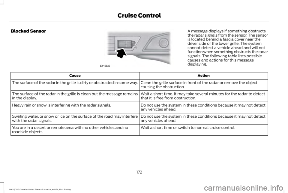 LINCOLN MKS 2016 Owners Manual Blocked Sensor A message displays if something obstructs
the radar signals from the sensor. The sensor
is located behind a fascia cover near the
driver side of the lower grille. The system
cannot dete LINCOLN MKS 2016 Owners Manual Blocked Sensor A message displays if something obstructs
the radar signals from the sensor. The sensor
is located behind a fascia cover near the
driver side of the lower grille. The system
cannot dete