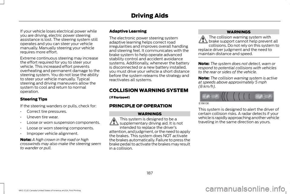 LINCOLN MKS 2016  Owners Manual If your vehicle loses electrical power while
you are driving, electric power steering
assistance is lost. The steering system still
operates and you can steer your vehicle
manually. Manually steering 