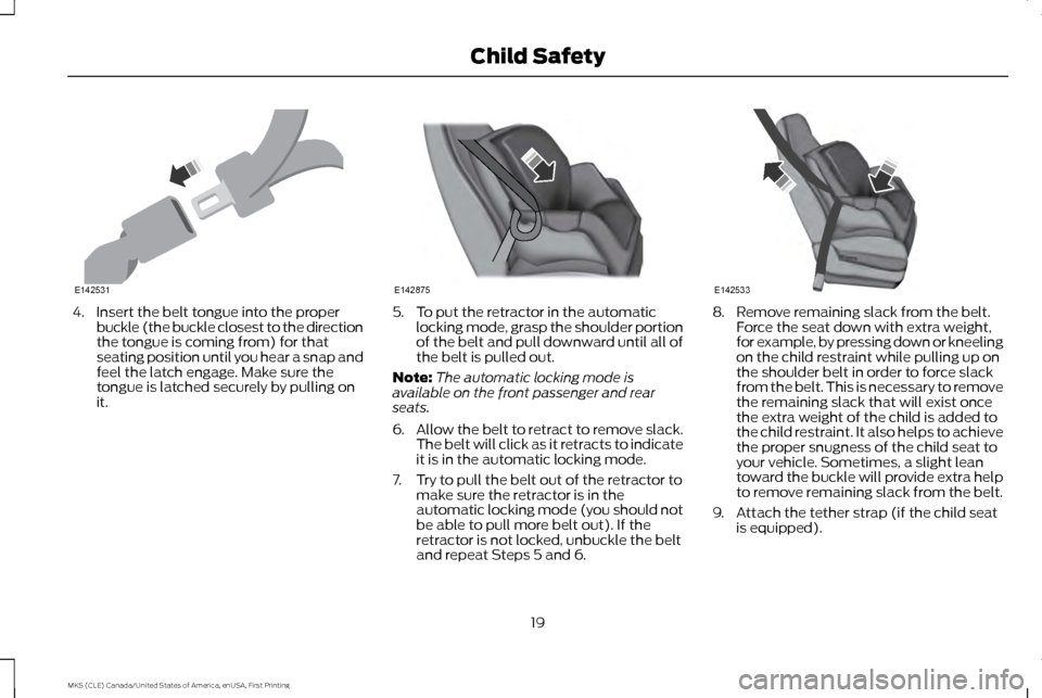 LINCOLN MKS 2016 Owners Manual 4. Insert the belt tongue into the proper
buckle (the buckle closest to the direction
the tongue is coming from) for that
seating position until you hear a snap and
feel the latch engage. Make sure th