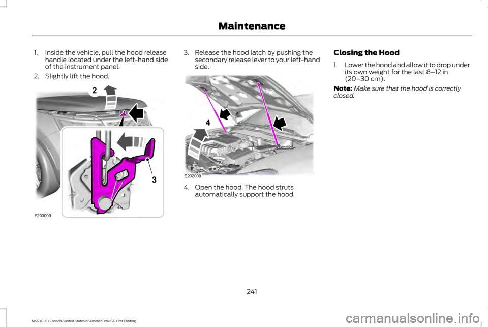 LINCOLN MKS 2016  Owners Manual 1. Inside the vehicle, pull the hood release
handle located under the left-hand side
of the instrument panel.
2. Slightly lift the hood. 3. Release the hood latch by pushing the
secondary release leve