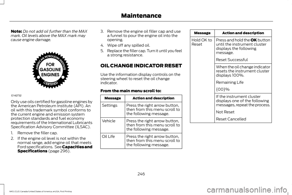 LINCOLN MKS 2016  Owners Manual Note:
Do not add oil further than the MAX
mark. Oil levels above the MAX mark may
cause engine damage. Only use oils certified for gasoline engines by
the American Petroleum Institute (API). An
oil wi