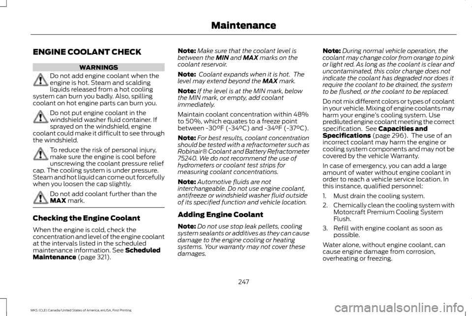 LINCOLN MKS 2016 Owners Manual ENGINE COOLANT CHECK
WARNINGS
Do not add engine coolant when the
engine is hot. Steam and scalding
liquids released from a hot cooling
system can burn you badly. Also, spilling
coolant on hot engine p LINCOLN MKS 2016 Owners Manual ENGINE COOLANT CHECK
WARNINGS
Do not add engine coolant when the
engine is hot. Steam and scalding
liquids released from a hot cooling
system can burn you badly. Also, spilling
coolant on hot engine p