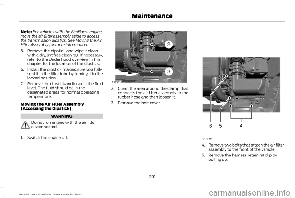 LINCOLN MKS 2016  Owners Manual Note:
For vehicles with the EcoBoost engine,
move the air filter assembly aside to access
the transmission dipstick. See Moving the Air
Filter Assembly for more information.
5. Remove the dipstick and