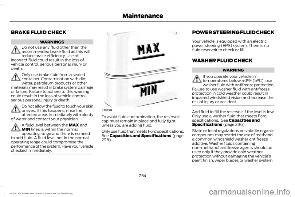 LINCOLN MKS 2016  Owners Manual BRAKE FLUID CHECK
WARNINGS
Do not use any fluid other than the
recommended brake fluid as this will
reduce brake efficiency. Use of
incorrect fluid could result in the loss of
vehicle control, serious