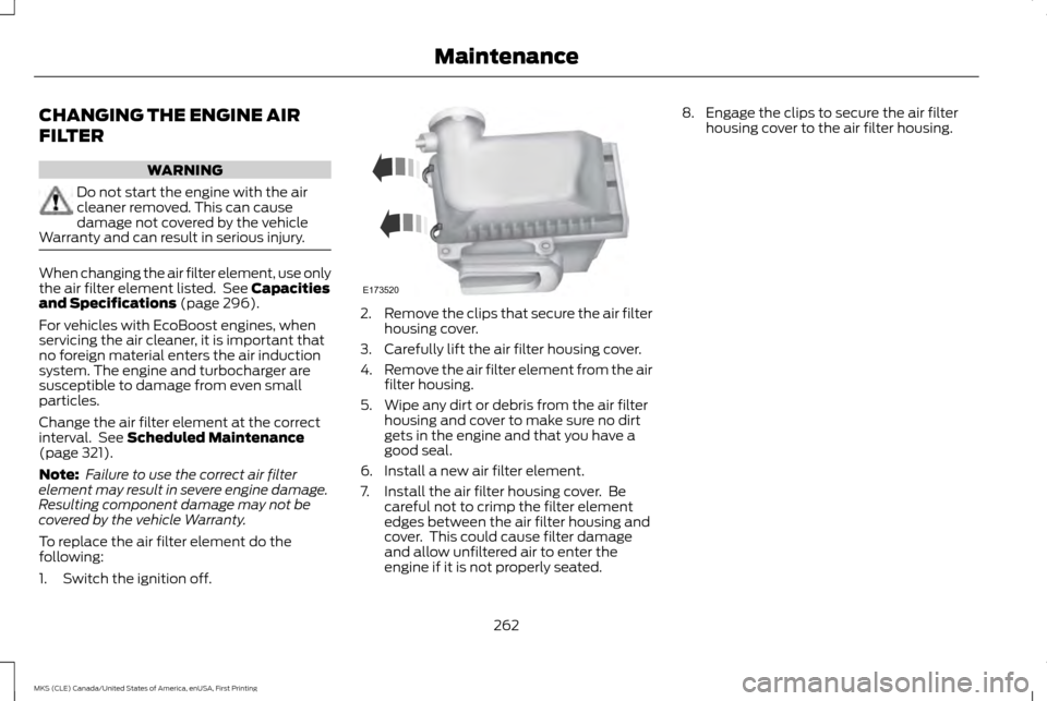 LINCOLN MKS 2016  Owners Manual CHANGING THE ENGINE AIR
FILTER
WARNING
Do not start the engine with the air
cleaner removed. This can cause
damage not covered by the vehicle
Warranty and can result in serious injury. When changing t