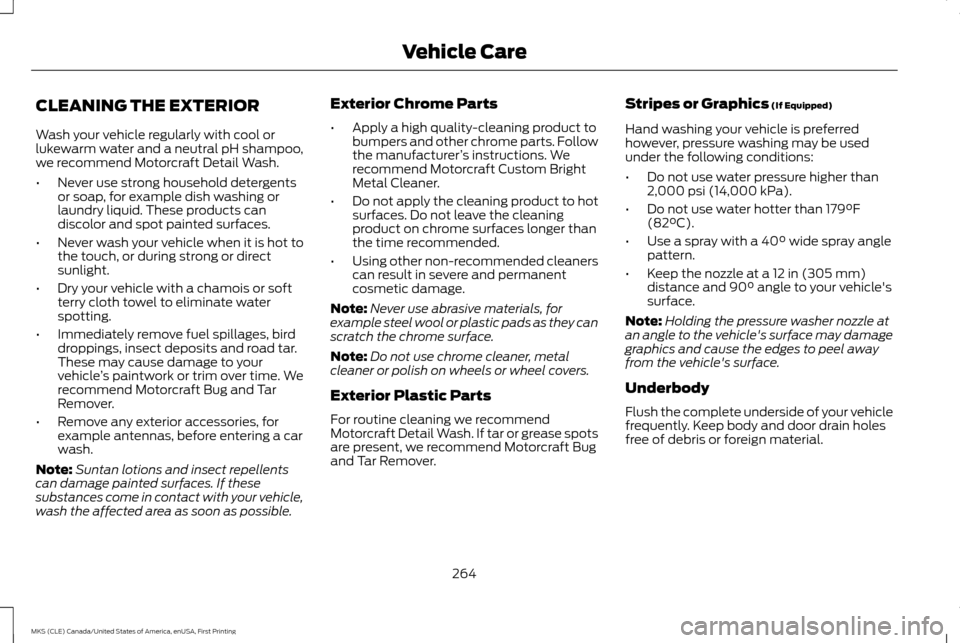 LINCOLN MKS 2016  Owners Manual CLEANING THE EXTERIOR
Wash your vehicle regularly with cool or
lukewarm water and a neutral pH shampoo,
we recommend Motorcraft Detail Wash.
•
Never use strong household detergents
or soap, for exam
