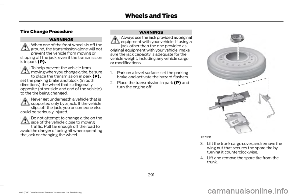 LINCOLN MKS 2016  Owners Manual Tire Change Procedure
WARNINGS
When one of the front wheels is off the
ground, the transmission alone will not
prevent the vehicle from moving or
slipping off the jack, even if the transmission
is in 