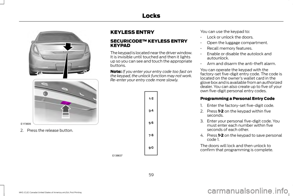 LINCOLN MKS 2016  Owners Manual 2. Press the release button. KEYLESS ENTRY
SECURICODE™ KEYLESS ENTRY
KEYPAD
The keypad is located near the driver window.
It is invisible until touched and then it lights
up so you can see and touch