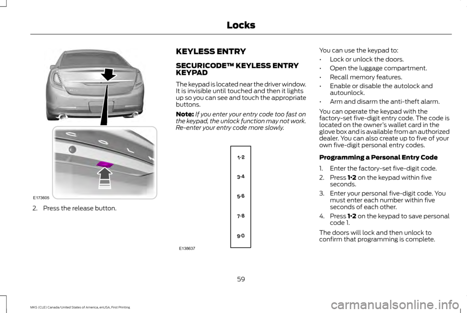 LINCOLN MKS 2016 Repair Manual 2. Press the release button. KEYLESS ENTRY
SECURICODE™ KEYLESS ENTRY
KEYPAD
The keypad is located near the driver window.
It is invisible until touched and then it lights
up so you can see and touch LINCOLN MKS 2016 Repair Manual 2. Press the release button. KEYLESS ENTRY
SECURICODE™ KEYLESS ENTRY
KEYPAD
The keypad is located near the driver window.
It is invisible until touched and then it lights
up so you can see and touch