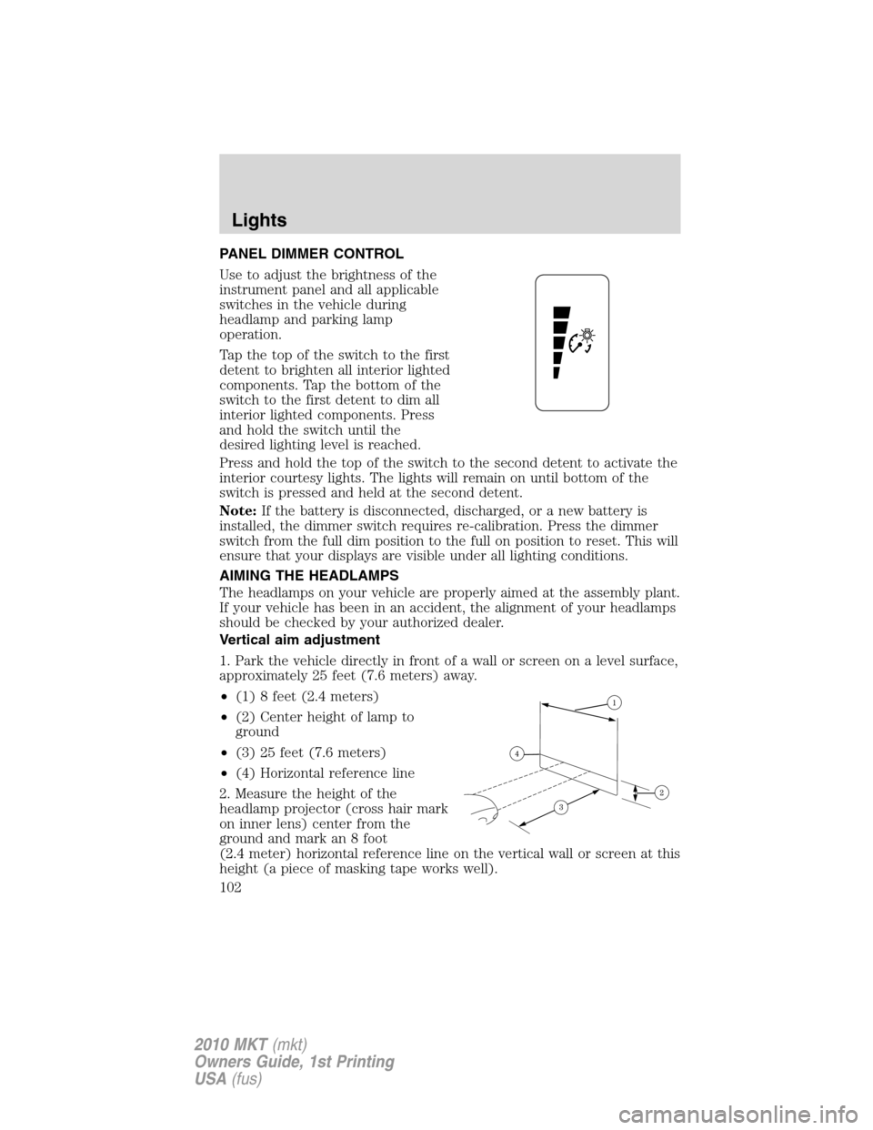 LINCOLN MKT 2010  Owners Manual PANEL DIMMER CONTROL
Use to adjust the brightness of the
instrument panel and all applicable
switches in the vehicle during
headlamp and parking lamp
operation.
Tap the top of the switch to the first
