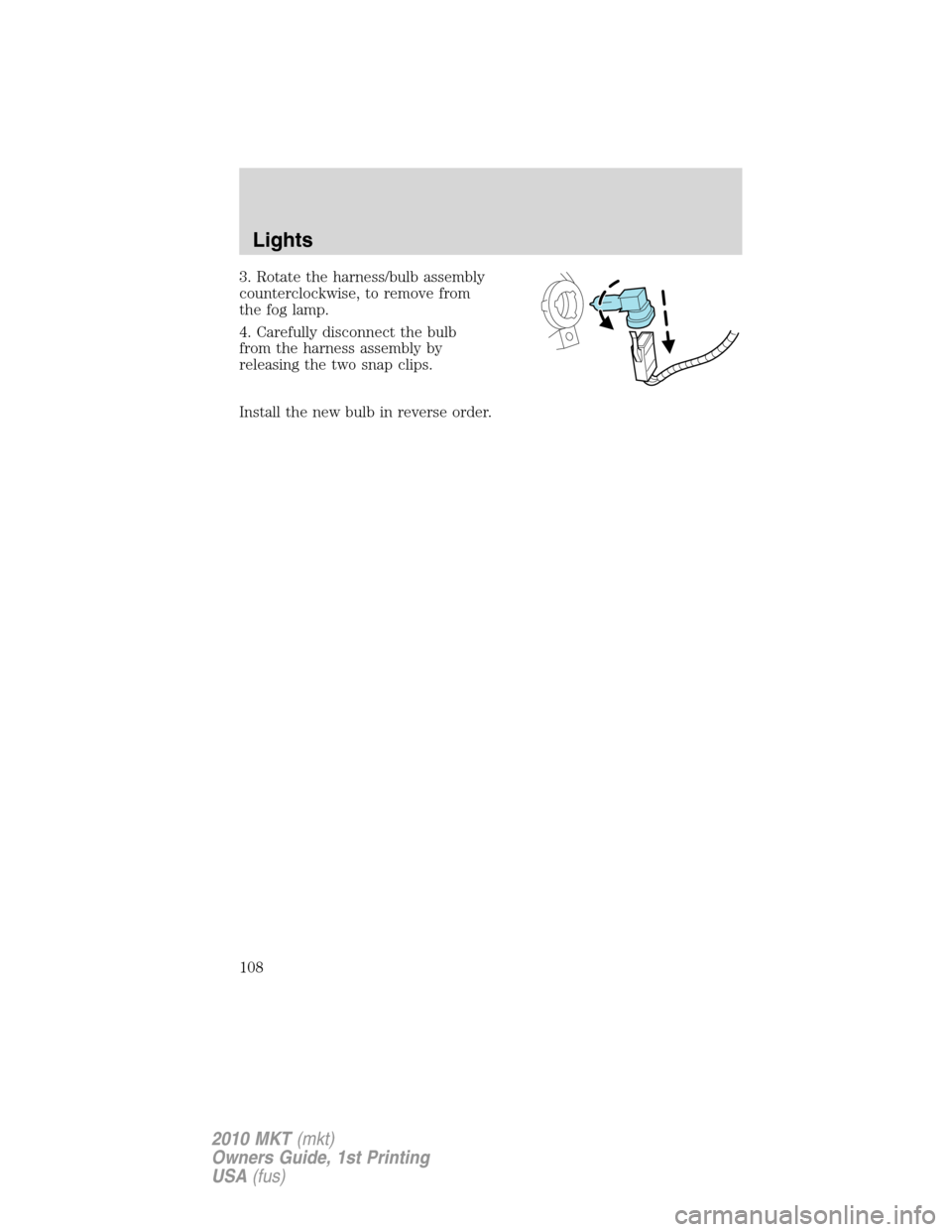 LINCOLN MKT 2010  Owners Manual 3. Rotate the harness/bulb assembly
counterclockwise, to remove from
the fog lamp.
4. Carefully disconnect the bulb
from the harness assembly by
releasing the two snap clips.
Install the new bulb in r