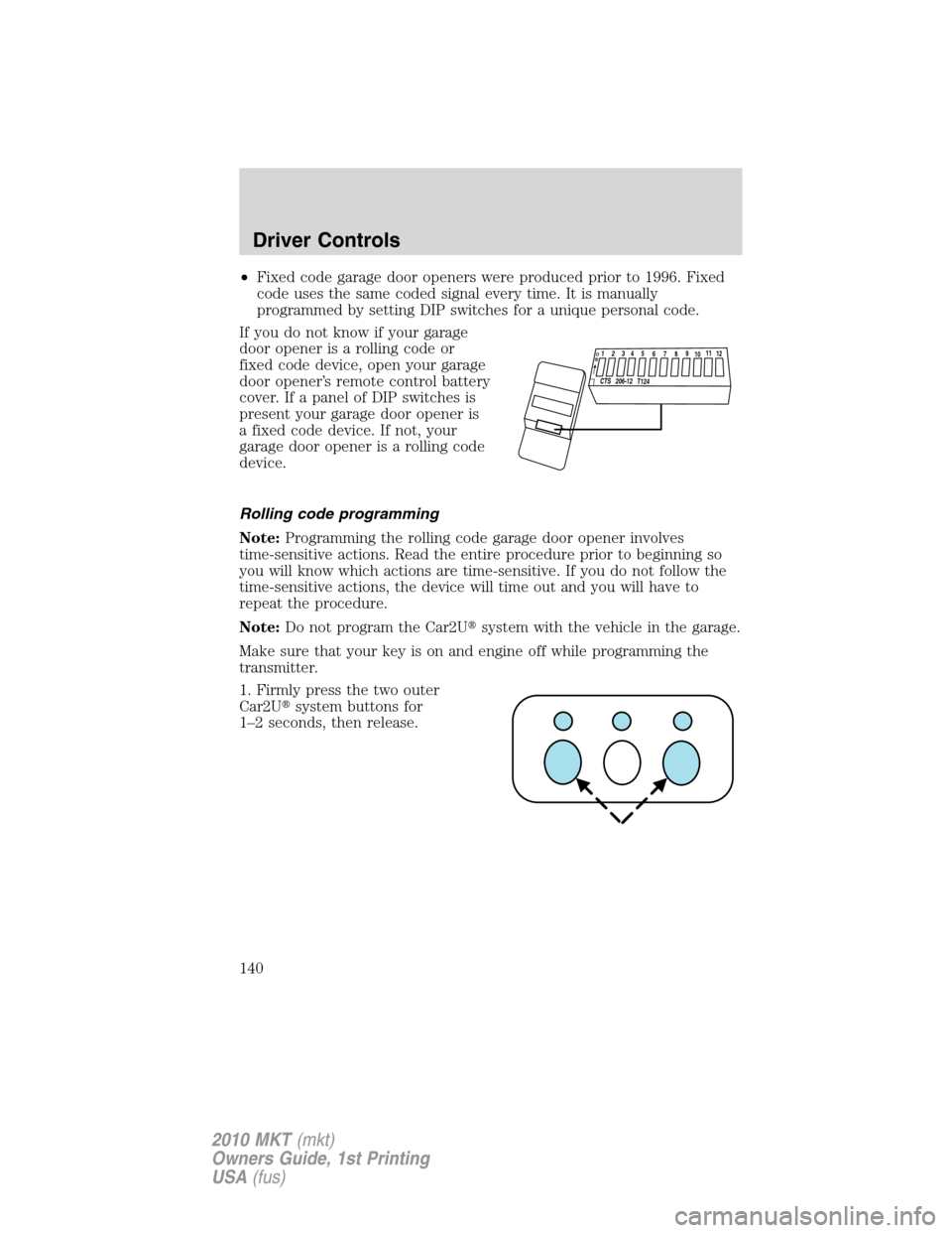 LINCOLN MKT 2010 User Guide •Fixed code garage door openers were produced prior to 1996. Fixed
code uses the same coded signal every time. It is manually
programmed by setting DIP switches for a unique personal code.
If you do LINCOLN MKT 2010 User Guide •Fixed code garage door openers were produced prior to 1996. Fixed
code uses the same coded signal every time. It is manually
programmed by setting DIP switches for a unique personal code.
If you do
