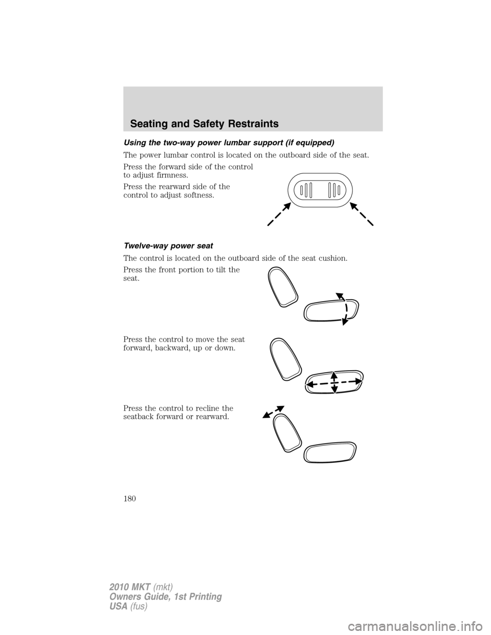 LINCOLN MKT 2010 Owners Manual Using the two-way power lumbar support (if equipped)
The power lumbar control is located on the outboard side of the seat.
Press the forward side of the control
to adjust firmness.
Press the rearward LINCOLN MKT 2010 Owners Manual Using the two-way power lumbar support (if equipped)
The power lumbar control is located on the outboard side of the seat.
Press the forward side of the control
to adjust firmness.
Press the rearward
