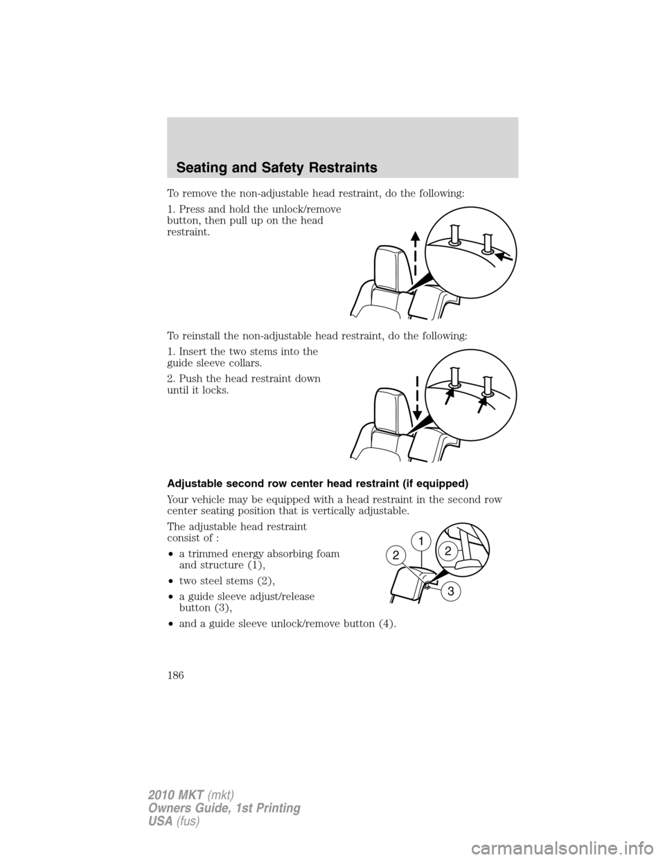 LINCOLN MKT 2010 Owners Manual To remove the non-adjustable head restraint, do the following:
1. Press and hold the unlock/remove
button, then pull up on the head
restraint.
To reinstall the non-adjustable head restraint, do the fo LINCOLN MKT 2010 Owners Manual To remove the non-adjustable head restraint, do the following:
1. Press and hold the unlock/remove
button, then pull up on the head
restraint.
To reinstall the non-adjustable head restraint, do the fo