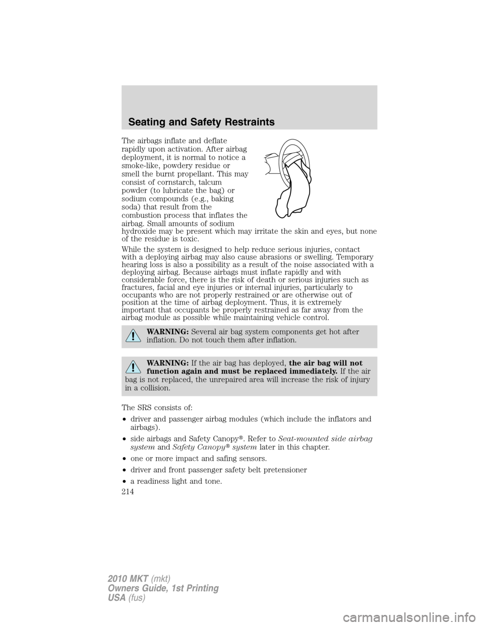 LINCOLN MKT 2010 User Guide The airbags inflate and deflate
rapidly upon activation. After airbag
deployment, it is normal to notice a
smoke-like, powdery residue or
smell the burnt propellant. This may
consist of cornstarch, ta LINCOLN MKT 2010 User Guide The airbags inflate and deflate
rapidly upon activation. After airbag
deployment, it is normal to notice a
smoke-like, powdery residue or
smell the burnt propellant. This may
consist of cornstarch, ta