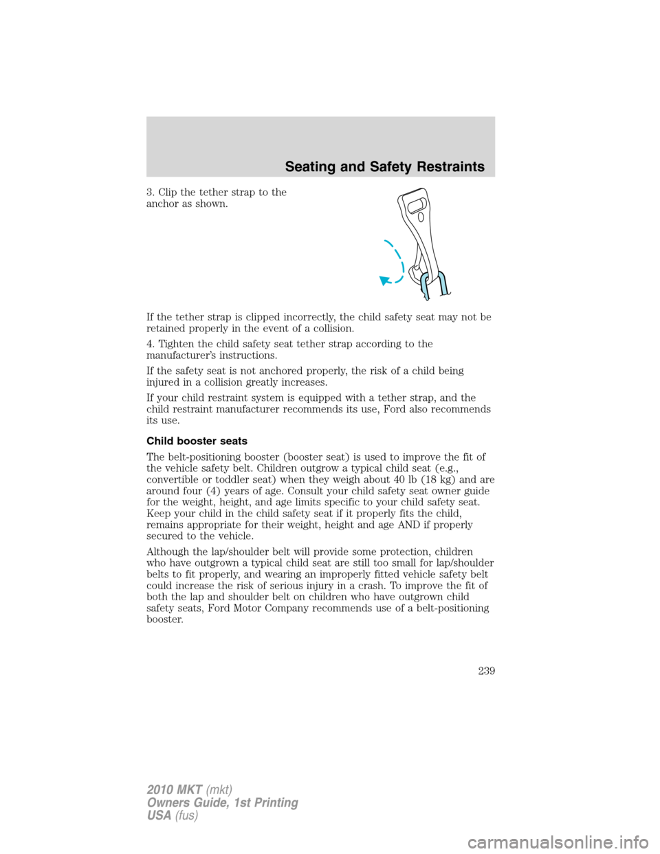 LINCOLN MKT 2010 Owners Manual 3. Clip the tether strap to the
anchor as shown.
If the tether strap is clipped incorrectly, the child safety seat may not be
retained properly in the event of a collision.
4. Tighten the child safety LINCOLN MKT 2010 Owners Manual 3. Clip the tether strap to the
anchor as shown.
If the tether strap is clipped incorrectly, the child safety seat may not be
retained properly in the event of a collision.
4. Tighten the child safety