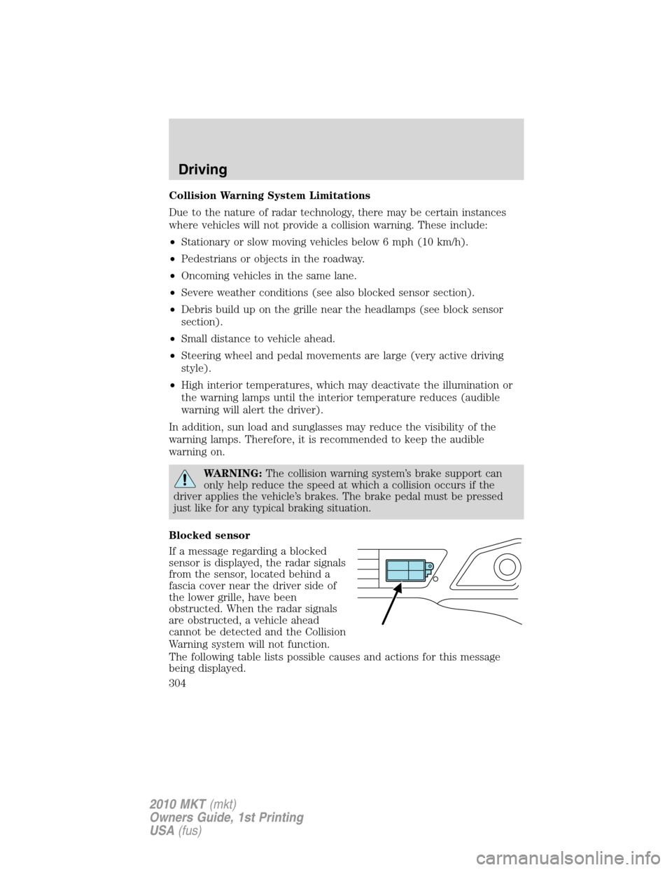 LINCOLN MKT 2010 Owners Manual Collision Warning System Limitations
Due to the nature of radar technology, there may be certain instances
where vehicles will not provide a collision warning. These include:
•Stationary or slow mov
