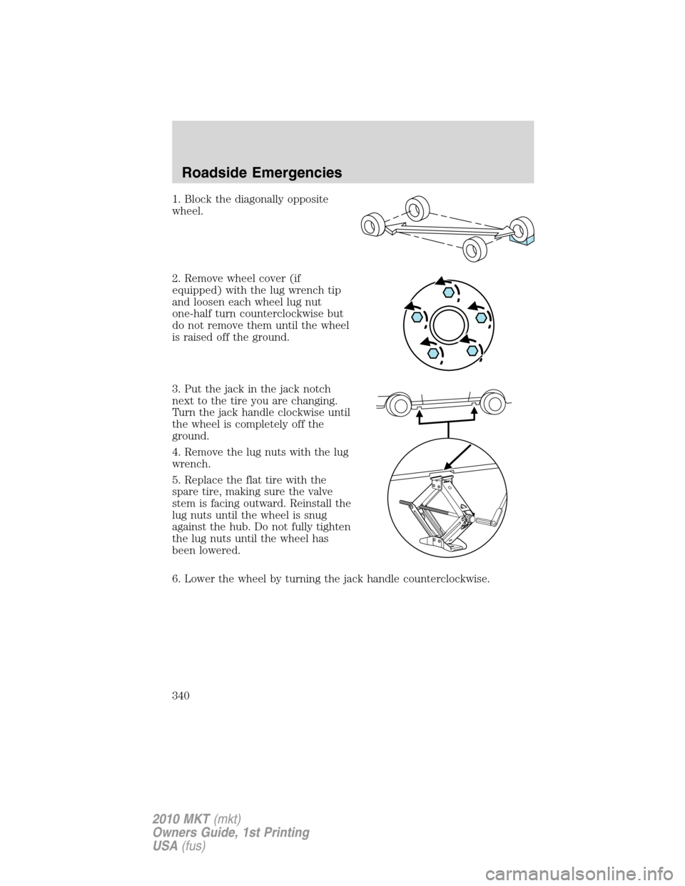 LINCOLN MKT 2010 Owners Manual 1. Block the diagonally opposite
wheel.
2. Remove wheel cover (if
equipped) with the lug wrench tip
and loosen each wheel lug nut
one-half turn counterclockwise but
do not remove them until the wheel
LINCOLN MKT 2010 Owners Manual 1. Block the diagonally opposite
wheel.
2. Remove wheel cover (if
equipped) with the lug wrench tip
and loosen each wheel lug nut
one-half turn counterclockwise but
do not remove them until the wheel