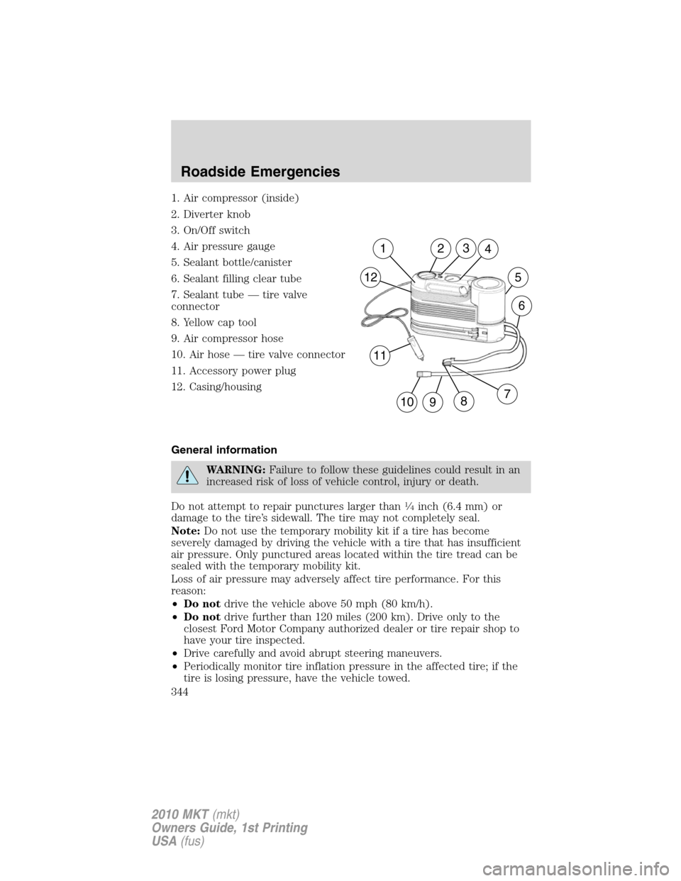 LINCOLN MKT 2010 Owners Manual 1. Air compressor (inside)
2. Diverter knob
3. On/Off switch
4. Air pressure gauge
5. Sealant bottle/canister
6. Sealant filling clear tube
7. Sealant tube — tire valve
connector
8. Yellow cap tool
LINCOLN MKT 2010 Owners Manual 1. Air compressor (inside)
2. Diverter knob
3. On/Off switch
4. Air pressure gauge
5. Sealant bottle/canister
6. Sealant filling clear tube
7. Sealant tube — tire valve
connector
8. Yellow cap tool