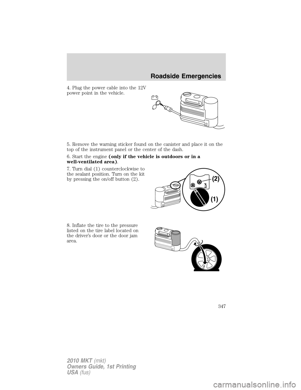 LINCOLN MKT 2010 Owners Manual 4. Plug the power cable into the 12V
power point in the vehicle.
5. Remove the warning sticker found on the canister and place it on the
top of the instrument panel or the center of the dash.
6. Start LINCOLN MKT 2010 Owners Manual 4. Plug the power cable into the 12V
power point in the vehicle.
5. Remove the warning sticker found on the canister and place it on the
top of the instrument panel or the center of the dash.
6. Start